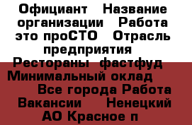 Официант › Название организации ­ Работа-это проСТО › Отрасль предприятия ­ Рестораны, фастфуд › Минимальный оклад ­ 30 000 - Все города Работа » Вакансии   . Ненецкий АО,Красное п.